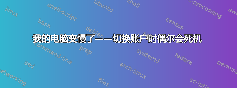 我的电脑变慢了——切换账户时偶尔会死机