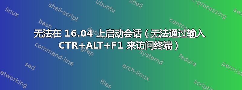 无法在 16.04 上启动会话（无法通过输入 CTR+ALT+F1 来访问终端）