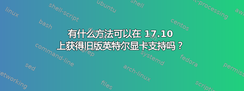 有什么方法可以在 17.10 上获得旧版英特尔显卡支持吗？