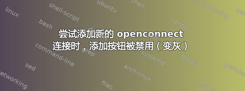 尝试添加新的 openconnect 连接时，添加按钮被禁用（变灰）