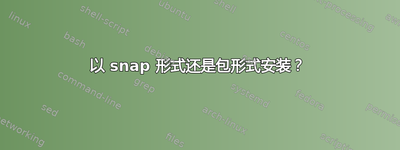 以 snap 形式还是包形式安装？