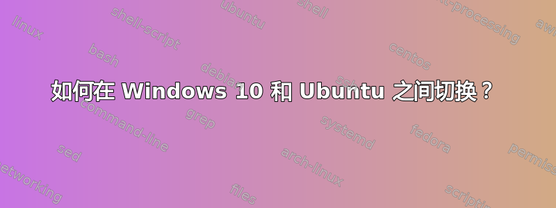 如何在 Windows 10 和 Ubuntu 之间切换？