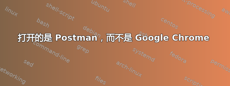 打开的是 Postman，而不是 Google Chrome