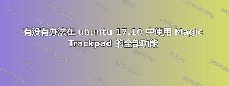 有没有办法在 ubuntu 17.10 中使用 Magic Trackpad 的全部功能