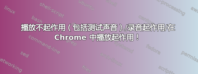 播放不起作用（包括测试声音）/录音起作用/在 Chrome 中播放起作用！