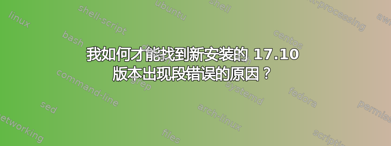 我如何才能找到新安装的 17.10 版本出现段错误的原因？