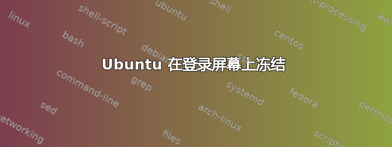 Ubuntu 在登录屏幕上冻结