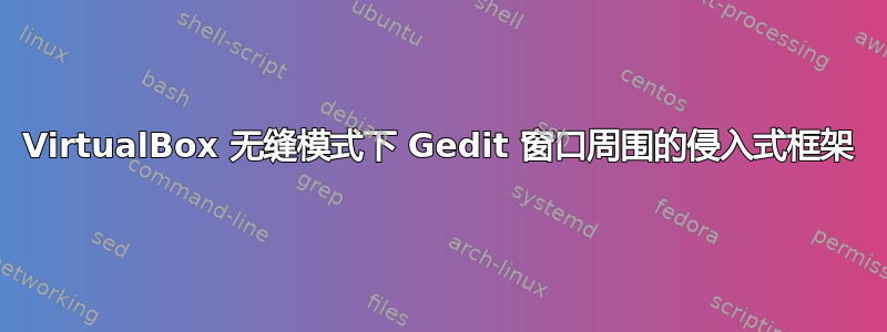 VirtualBox 无缝模式下 Gedit 窗口周围的侵入式框架