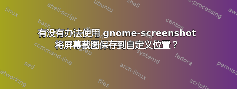 有没有办法使用 gnome-screenshot 将屏幕截图保存到自定义位置？