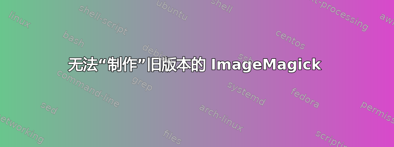 无法“制作”旧版本的 ImageMagick