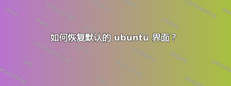 如何恢复默认的 ubuntu 界面？