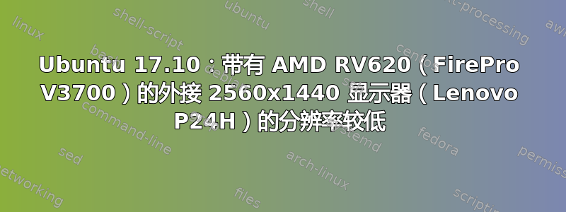 Ubuntu 17.10：带有 AMD RV620（FirePro V3700）的外接 2560x1440 显示器（Lenovo P24H）的分辨率较低