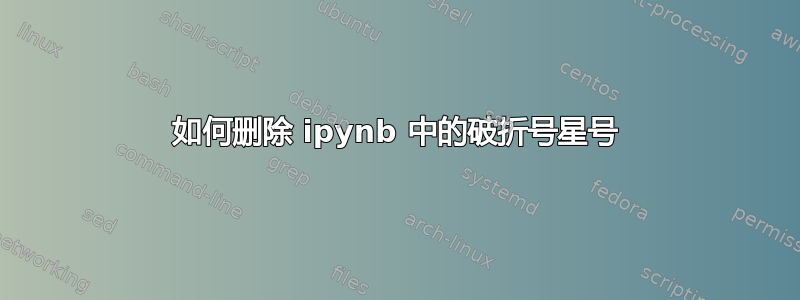 如何删除 ipynb 中的破折号星号