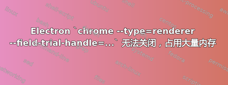 Electron `chrome --type=renderer --field-trial-handle=...` 无法关闭，占用大量内存