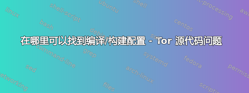 在哪里可以找到编译/构建配置 - Tor 源代码问题 