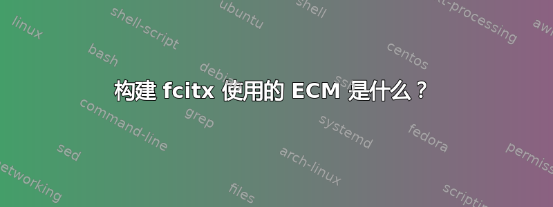 构建 fcitx 使用的 ECM 是什么？