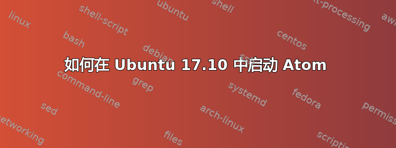 如何在 Ubuntu 17.10 中启动 Atom