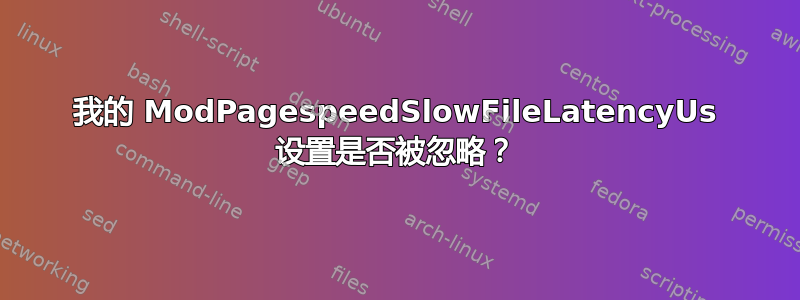 我的 ModPagespeedSlowFileLatencyUs 设置是否被忽略？