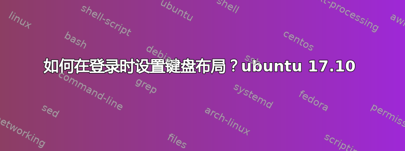 如何在登录时设置键盘布局？ubuntu 17.10