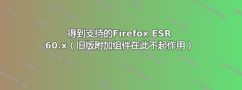 得到支持的Firefox ESR 60.x（旧版附加组件在此不起作用）