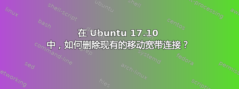 在 Ubuntu 17.10 中，如何删除现有的移动宽带连接？