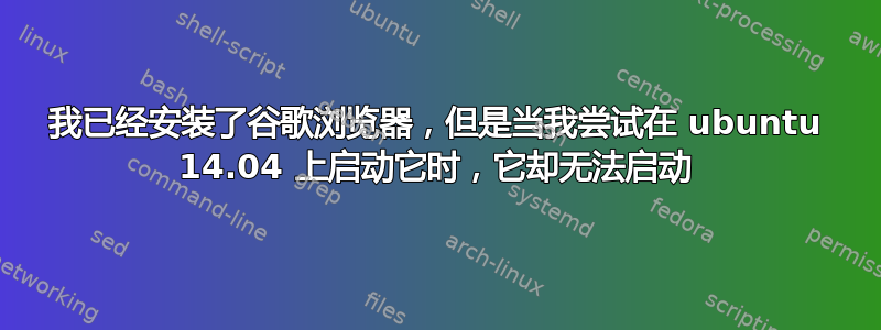 我已经安装了谷歌浏览器，但是当我尝试在 ubuntu 14.04 上启动它时，它却无法启动