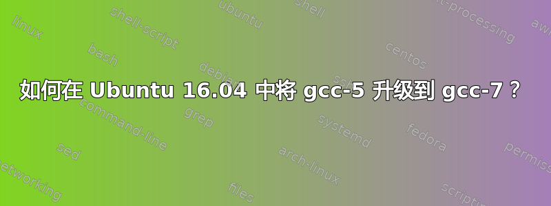 如何在 Ubuntu 16.04 中将 gcc-5 升级到 gcc-7？