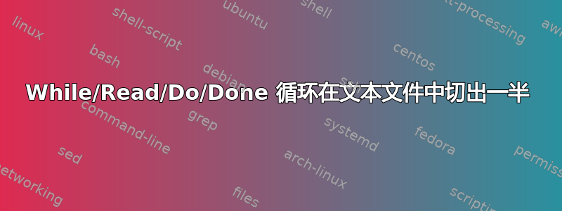 While/Read/Do/Done 循环在文本文件中切出一半