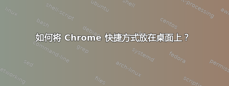 如何将 Chrome 快捷方式放在桌面上？