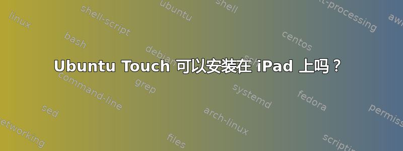 Ubuntu Touch 可以安装在 iPad 上吗？