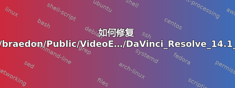 如何修复 /home/braedon/Public/VideoE…/DaVinci_Resolve_14.1_Linux