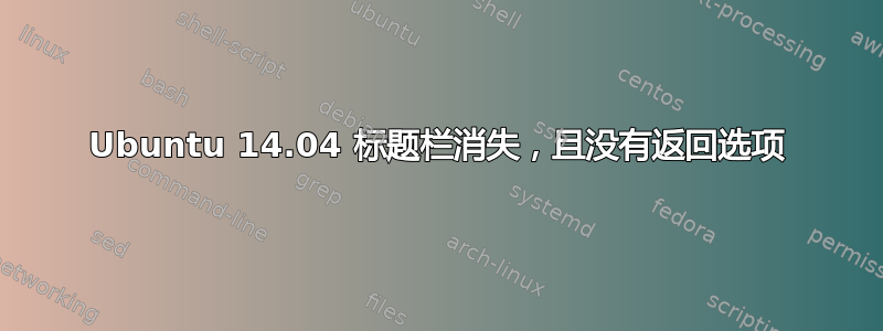 Ubuntu 14.04 标题栏消失，且没有返回选项