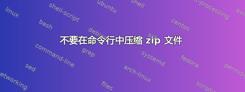 不要在命令行中压缩 zip 文件