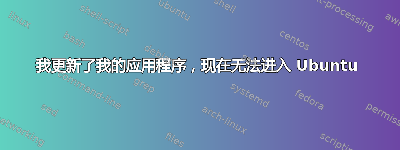 我更新了我的应用程序，现在无法进入 Ubuntu