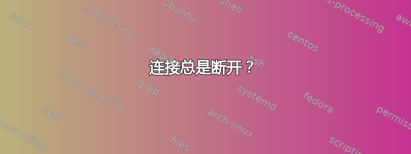 连接总是断开？