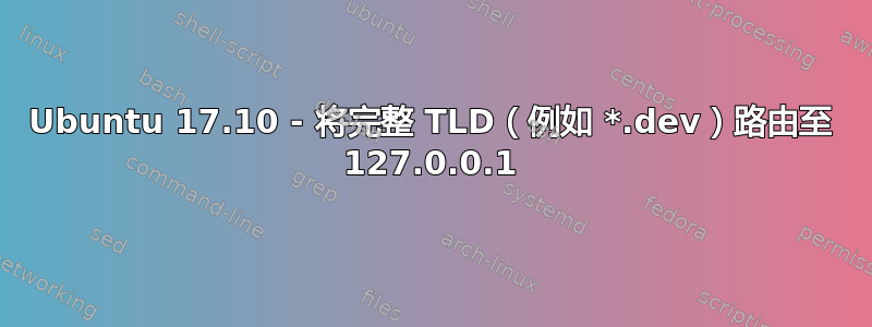 Ubuntu 17.10 - 将完整 TLD（例如 *.dev）路由至 127.0.0.1