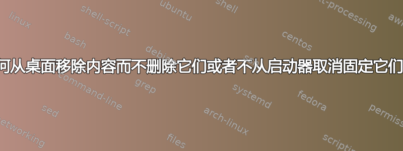 如何从桌面移除内容而不删除它们或者不从启动器取消固定它们？