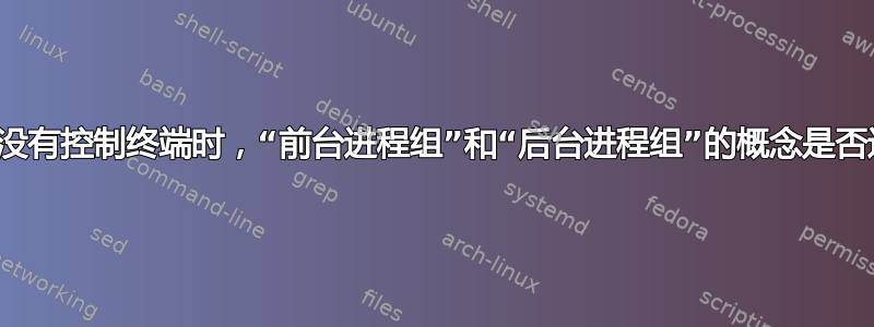 当会话没有控制终端时，“前台进程组”和“后台进程组”的概念是否适用？