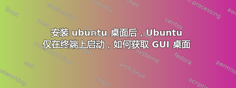 安装 ubuntu 桌面后，Ubuntu 仅在终端上启动，如何获取 GUI 桌面