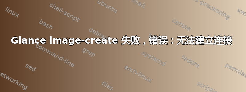 Glance image-create 失败，错误：无法建立连接