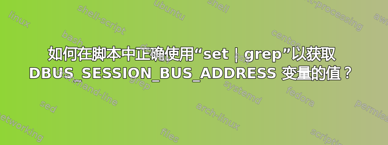 如何在脚本中正确使用“set | grep”以获取 DBUS_SESSION_BUS_ADDRESS 变量的值？