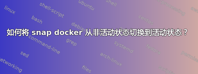 如何将 snap docker 从非活动状态切换到活动状态？