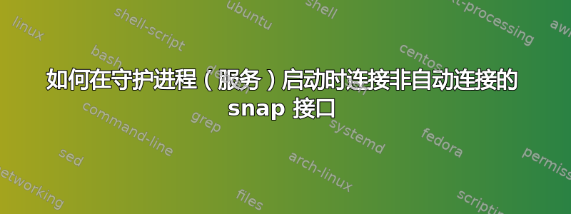 如何在守护进程（服务）启动时连接非自动连接的 snap 接口