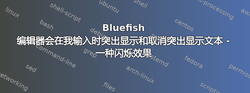 Bluefish 编辑器会在我输入时突出显示和取消突出显示文本 - 一种闪烁效果