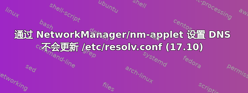 通过 NetworkManager/nm-applet 设置 DNS 不会更新 /etc/resolv.conf (17.10)