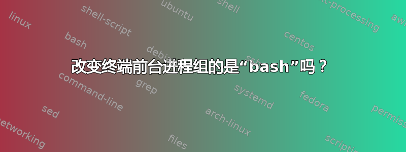 改变终端前台进程组的是“bash”吗？