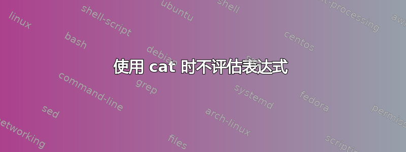 使用 cat 时不评估表达式