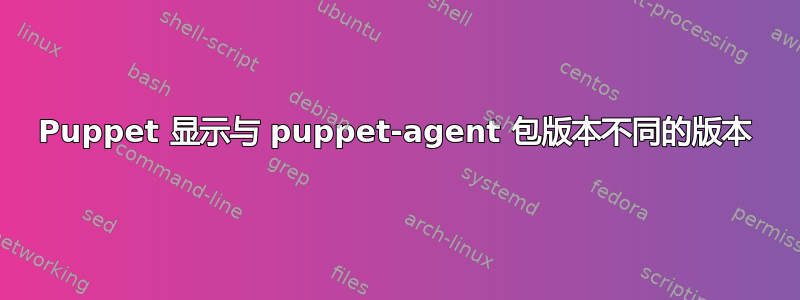 Puppet 显示与 puppet-agent 包版本不同的版本