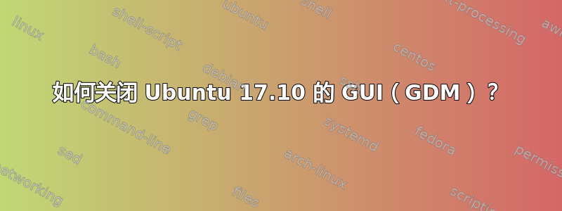 如何关闭 Ubuntu 17.10 的 GUI（GDM）？