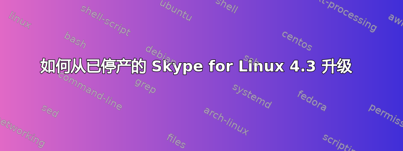 如何从已停产的 Skype for Linux 4.3 升级 